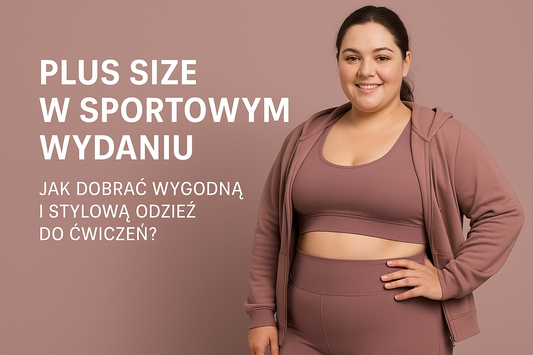 Plus size w sportowym wydaniu - jak dobrać wygodną i stylową odzież do ćwiczeń?